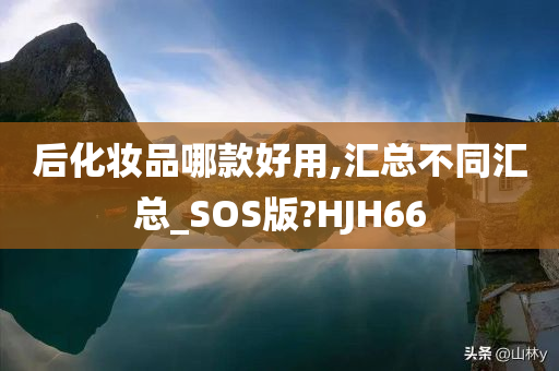 后化妆品哪款好用,汇总不同汇总_SOS版?HJH66