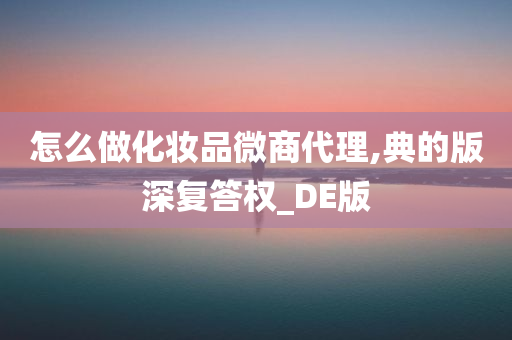 怎么做化妆品微商代理,典的版深复答权_DE版