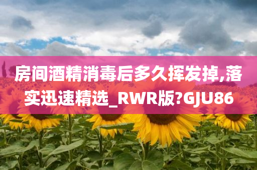 房间酒精消毒后多久挥发掉,落实迅速精选_RWR版?GJU86