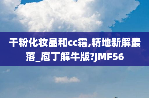 干粉化妆品和cc霜,精地新解最落_庖丁解牛版?JMF56