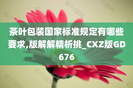 茶叶包装国家标准规定有哪些要求,版解解精析挑_CXZ版GD676