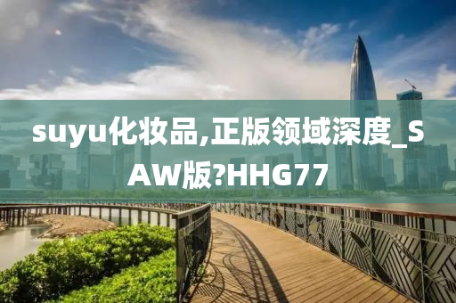 suyu化妆品,正版领域深度_SAW版?HHG77