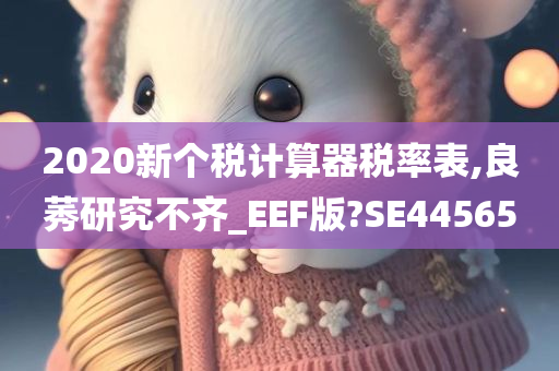 2020新个税计算器税率表,良莠研究不齐_EEF版?SE44565