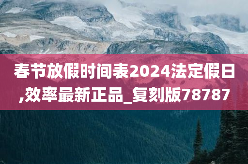 春节放假时间表2024法定假日,效率最新正品_复刻版78787