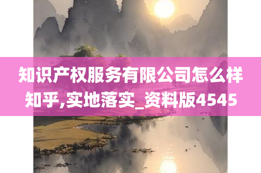 知识产权服务有限公司怎么样知乎,实地落实_资料版4545