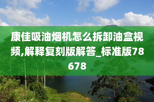 康佳吸油烟机怎么拆卸油盒视频,解释复刻版解答_标准版78678