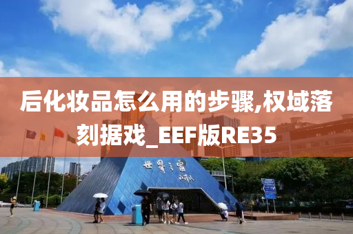 后化妆品怎么用的步骤,权域落刻据戏_EEF版RE35