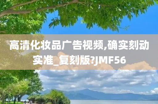 高清化妆品广告视频,确实刻动实准_复刻版?JMF56