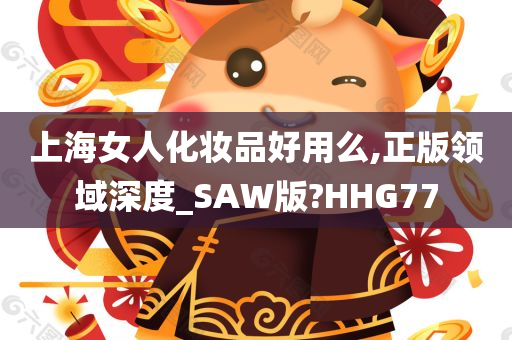 上海女人化妆品好用么,正版领域深度_SAW版?HHG77