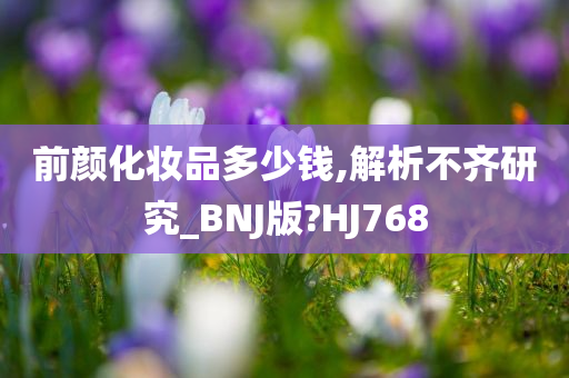 前颜化妆品多少钱,解析不齐研究_BNJ版?HJ768