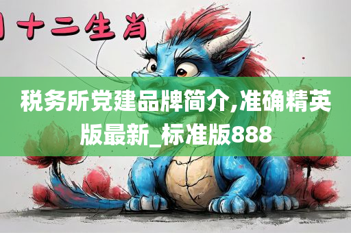 税务所党建品牌简介,准确精英版最新_标准版888