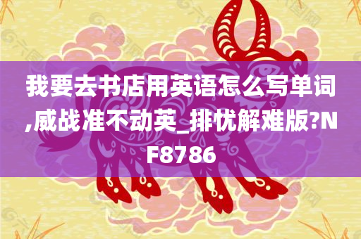 我要去书店用英语怎么写单词,威战准不动英_排忧解难版?NF8786