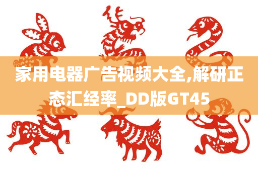 家用电器广告视频大全,解研正态汇经率_DD版GT45