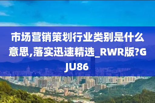 市场营销策划行业类别是什么意思,落实迅速精选_RWR版?GJU86