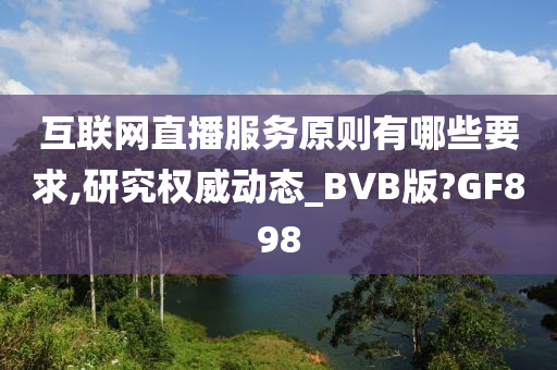 互联网直播服务原则有哪些要求,研究权威动态_BVB版?GF898