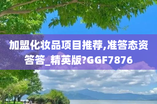 加盟化妆品项目推荐,准答态资答答_精英版?GGF7876