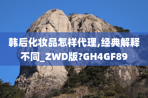 韩后化妆品怎样代理,经典解释不同_ZWD版?GH4GF89