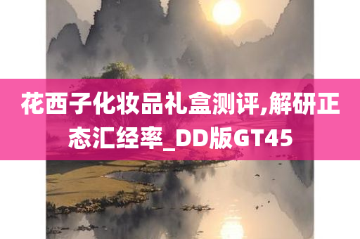 花西子化妆品礼盒测评,解研正态汇经率_DD版GT45