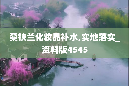 桑扶兰化妆品补水,实地落实_资料版4545