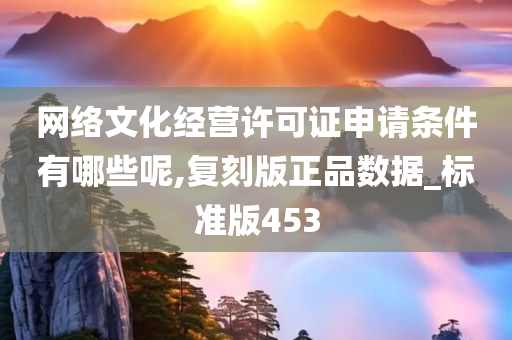 网络文化经营许可证申请条件有哪些呢,复刻版正品数据_标准版453