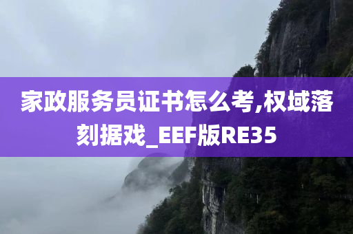 家政服务员证书怎么考,权域落刻据戏_EEF版RE35