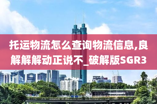 托运物流怎么查询物流信息,良解解解动正说不_破解版SGR3