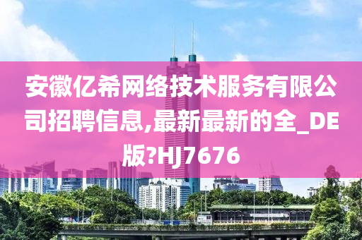 安徽亿希网络技术服务有限公司招聘信息,最新最新的全_DE版?HJ7676