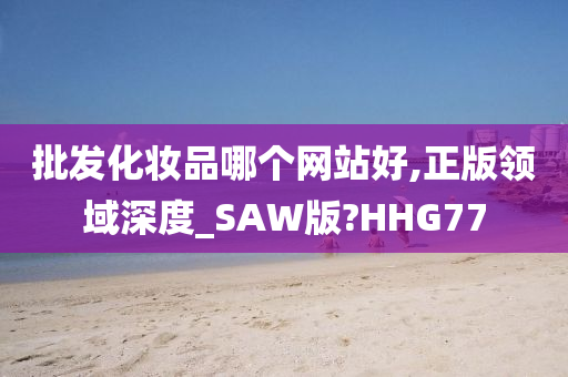 批发化妆品哪个网站好,正版领域深度_SAW版?HHG77