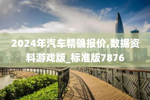 2024年汽车精确报价,数据资料游戏版_标准版7876