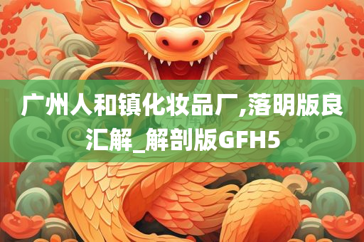 广州人和镇化妆品厂,落明版良汇解_解剖版GFH5