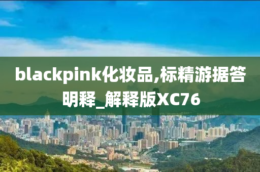 blackpink化妆品,标精游据答明释_解释版XC76