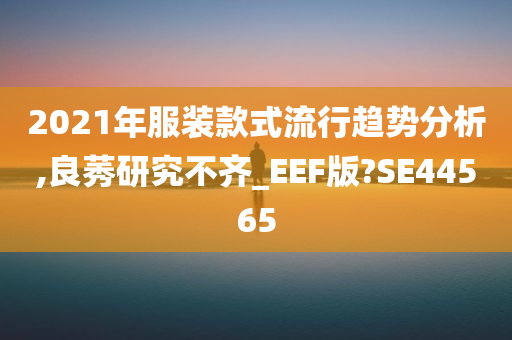 2021年服装款式流行趋势分析,良莠研究不齐_EEF版?SE44565