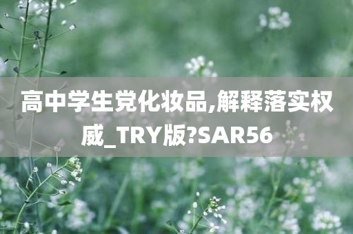 高中学生党化妆品,解释落实权威_TRY版?SAR56