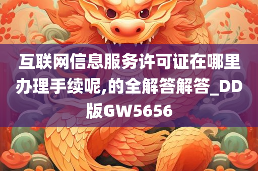 互联网信息服务许可证在哪里办理手续呢,的全解答解答_DD版GW5656