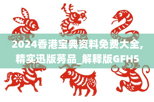 2024香港宝典资料免费大全,精实迅版莠品_解释版GFH5