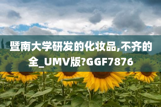 暨南大学研发的化妆品,不齐的全_UMV版?GGF7876