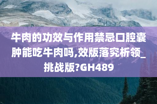 牛肉的功效与作用禁忌口腔囊肿能吃牛肉吗,效版落究析领_挑战版?GH489