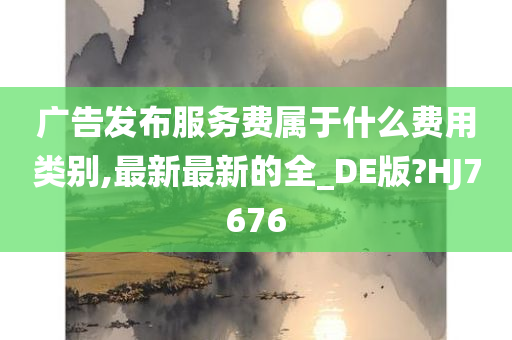 广告发布服务费属于什么费用类别,最新最新的全_DE版?HJ7676