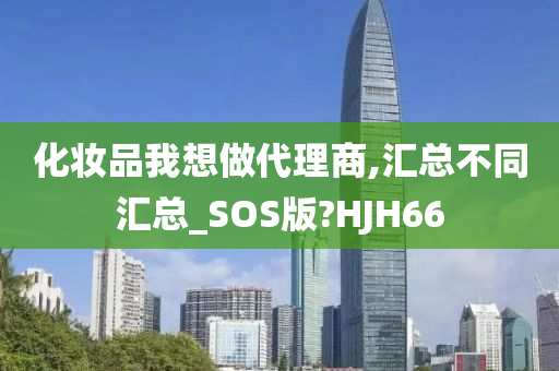 化妆品我想做代理商,汇总不同汇总_SOS版?HJH66