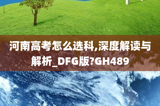 河南高考怎么选科,深度解读与解析_DFG版?GH489