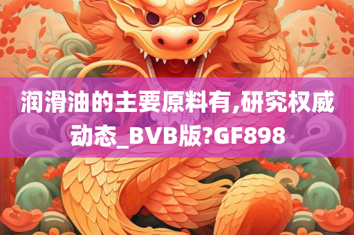 润滑油的主要原料有,研究权威动态_BVB版?GF898