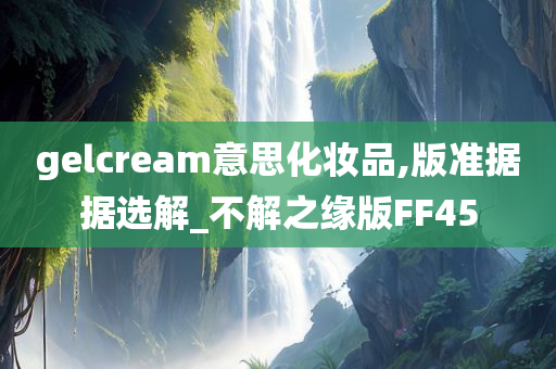 gelcream意思化妆品,版准据据选解_不解之缘版FF45