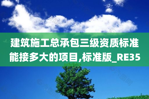 建筑施工总承包三级资质标准能接多大的项目,标准版_RE35