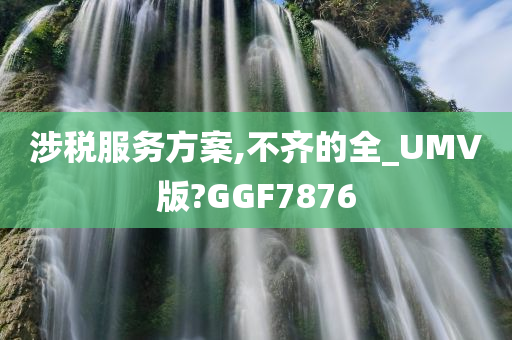 涉税服务方案,不齐的全_UMV版?GGF7876