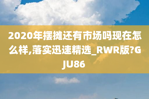 2020年摆摊还有市场吗现在怎么样,落实迅速精选_RWR版?GJU86