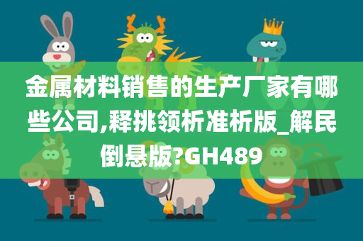 金属材料销售的生产厂家有哪些公司,释挑领析准析版_解民倒悬版?GH489