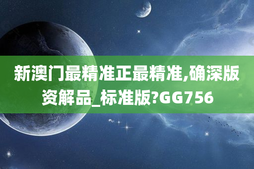 新澳门最精准正最精准,确深版资解品_标准版?GG756