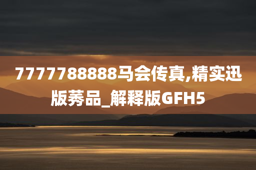 7777788888马会传真,精实迅版莠品_解释版GFH5