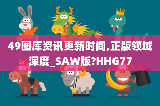 49图库资讯更新时间,正版领域深度_SAW版?HHG77