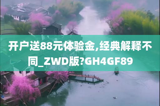 开户送88元体验金,经典解释不同_ZWD版?GH4GF89